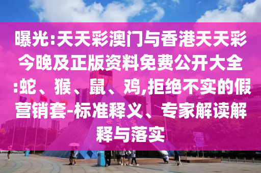 曝光:天天彩澳門與香港天天彩今晚及正版資料免費公開大全:蛇、猴、鼠、雞,拒絕不實的假營銷套-標準釋義、專家解讀解釋與落實